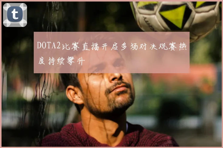 DOTA2比赛直播开启多场对决观赛热度持续攀升