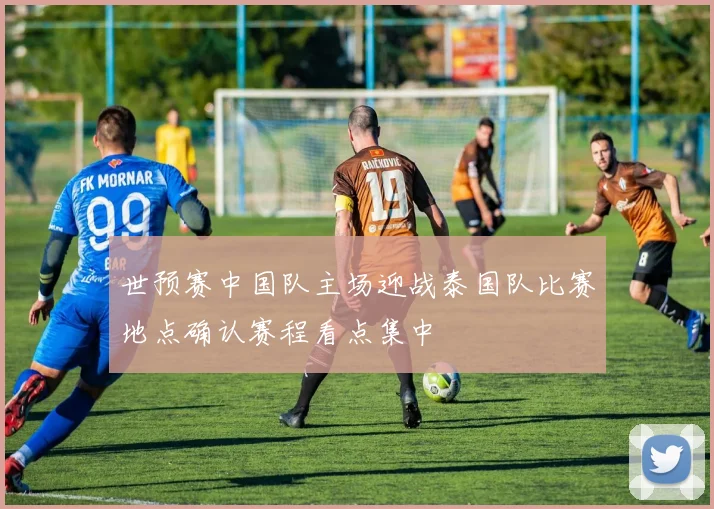 世预赛中国队主场迎战泰国队比赛地点确认赛程看点集中