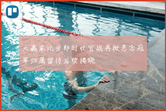 大赢家比分即时收官战再掀悬念冠军归属留待后续揭晓