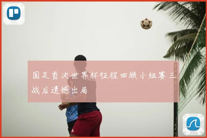 国足首次世界杯征程回顾小组赛三战后遗憾出局