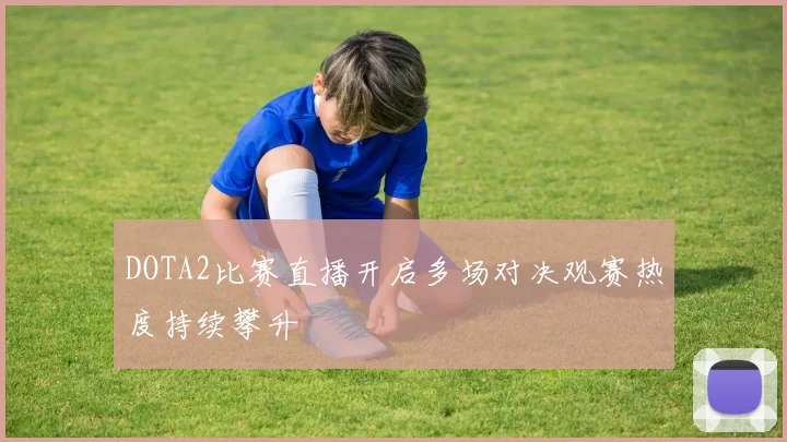 DOTA2比赛直播开启多场对决观赛热度持续攀升