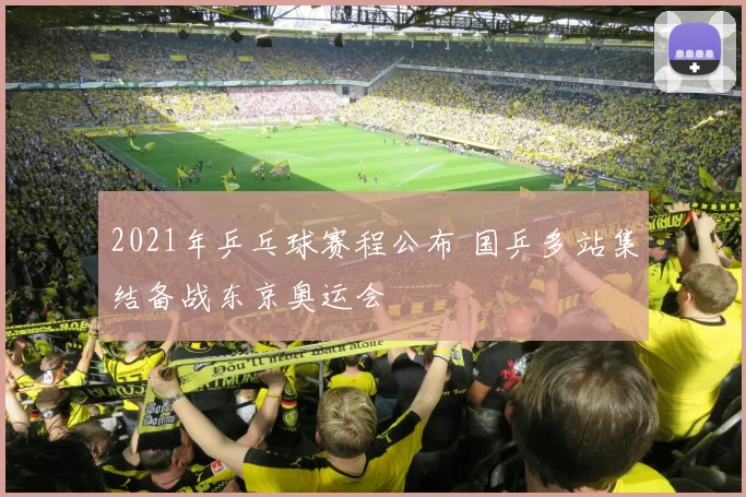 2021年乒乓球赛程公布 国乒多站集结备战东京奥运会